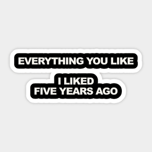 EVERYTHING YOU LIKE I LIKED FIVE YEARS AGO Sticker